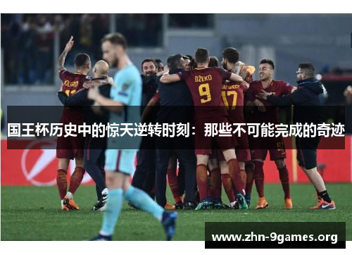 国王杯历史中的惊天逆转时刻:那些不可能完成的奇迹 国王杯历史中的惊天逆转时刻:那些不可能完成的奇迹