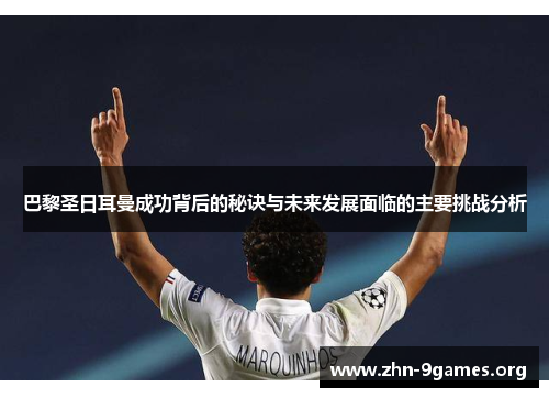 巴黎圣日耳曼成功背后的秘诀与未来发展面临的主要挑战分析