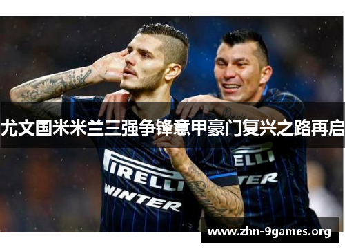 尤文国米米兰三强争锋意甲豪门复兴之路再启