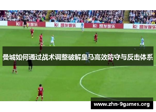 曼城如何通过战术调整破解皇马高效防守与反击体系 曼城如何通过战术调整破解皇马高效防守与反击体系