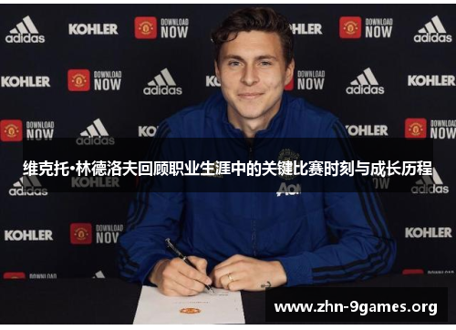 维克托·林德洛夫回顾职业生涯中的关键比赛时刻与成长历程 维克托·林德洛夫回顾职业生涯中的关键比赛时刻与成长历程