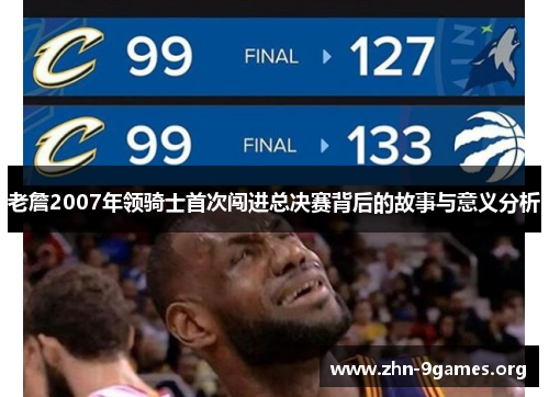 老詹2007年领骑士首次闯进总决赛背后的故事与意义分析