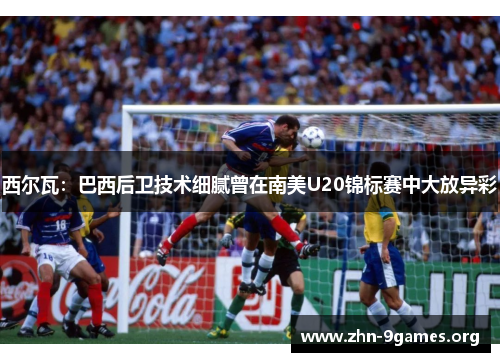 西尔瓦：巴西后卫技术细腻曾在南美U20锦标赛中大放异彩