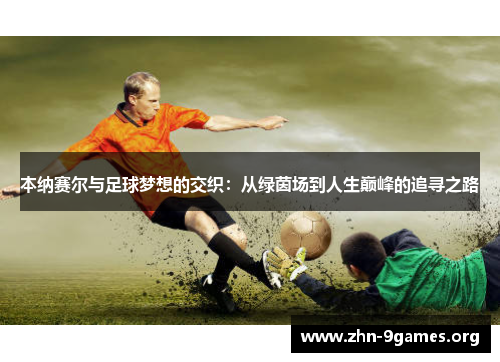 本纳赛尔与足球梦想的交织：从绿茵场到人生巅峰的追寻之路