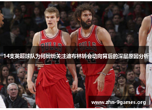 14支英超球队为何纷纷关注迪布林转会动向背后的深层原因分析