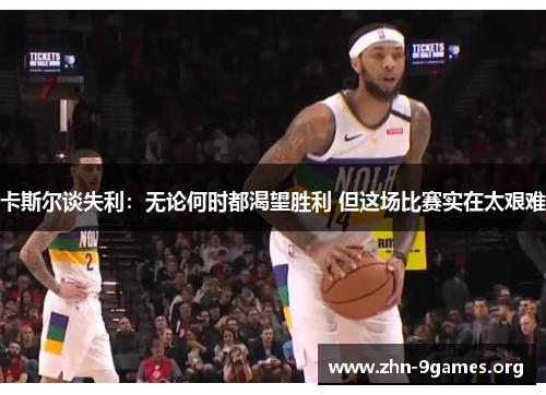 卡斯尔谈失利：无论何时都渴望胜利 但这场比赛实在太艰难