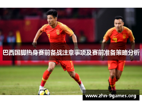 巴西国脚热身赛前备战注意事项及赛前准备策略分析