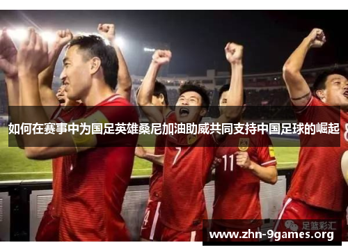 如何在赛事中为国足英雄桑尼加油助威共同支持中国足球的崛起
