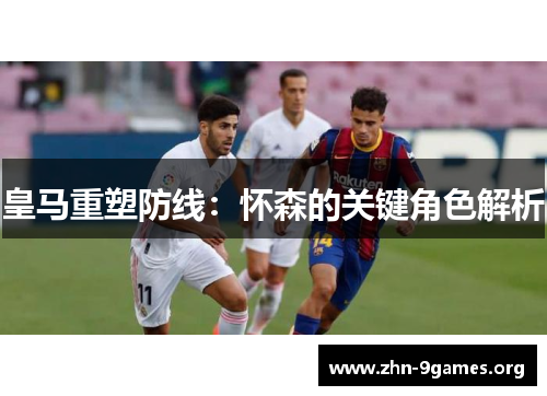 皇马重塑防线：怀森的关键角色解析
