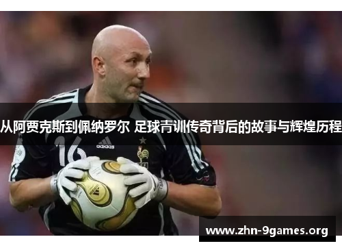 从阿贾克斯到佩纳罗尔 足球青训传奇背后的故事与辉煌历程