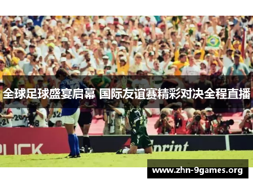 全球足球盛宴启幕 国际友谊赛精彩对决全程直播