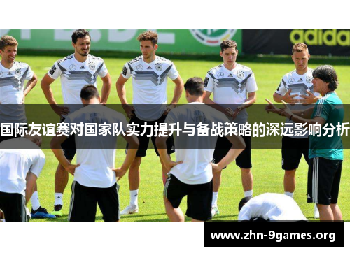 国际友谊赛对国家队实力提升与备战策略的深远影响分析