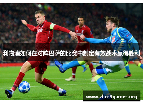 利物浦如何在对阵巴萨的比赛中制定有效战术赢得胜利