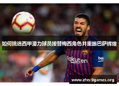 如何挑选西甲潜力球员接替梅西角色并重振巴萨辉煌