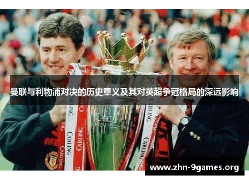 曼联与利物浦对决的历史意义及其对英超争冠格局的深远影响
