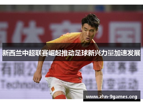 新西兰中超联赛崛起推动足球新兴力量加速发展