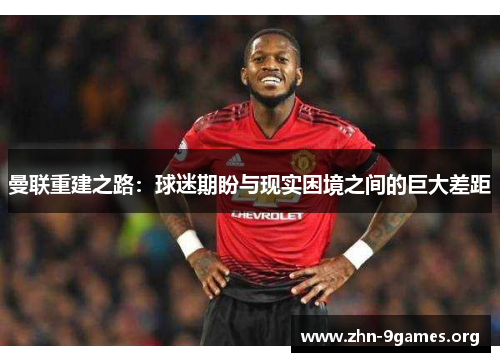 曼联重建之路：球迷期盼与现实困境之间的巨大差距