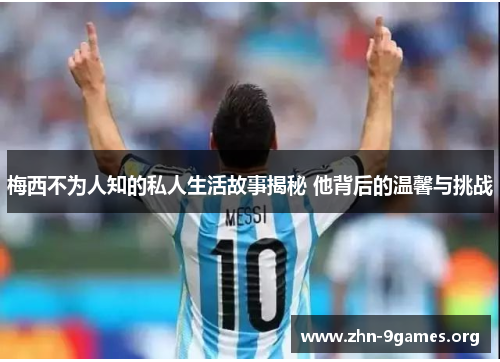 梅西不为人知的私人生活故事揭秘 他背后的温馨与挑战