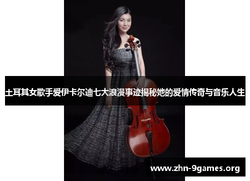 土耳其女歌手爱伊卡尔迪七大浪漫事迹揭秘她的爱情传奇与音乐人生