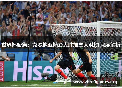 世界杯聚焦：克罗地亚精彩大胜加拿大4比1深度解析