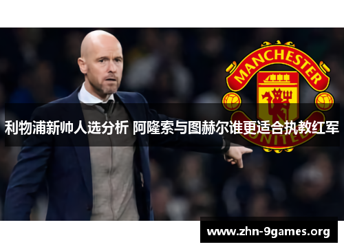 利物浦新帅人选分析 阿隆索与图赫尔谁更适合执教红军