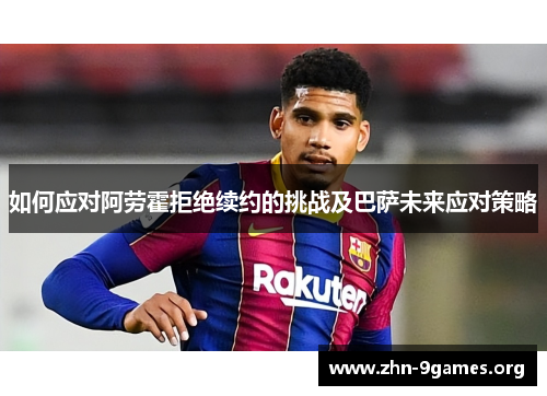 如何应对阿劳霍拒绝续约的挑战及巴萨未来应对策略