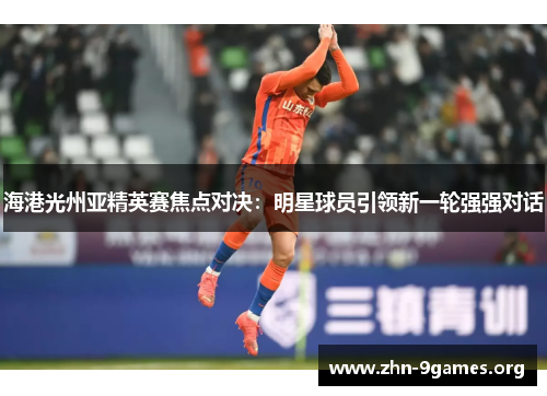 海港光州亚精英赛焦点对决：明星球员引领新一轮强强对话