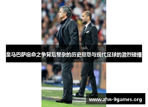皇马巴萨宿命之争背后复杂的历史恩怨与现代足球的激烈碰撞