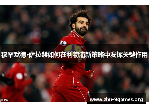 穆罕默德·萨拉赫如何在利物浦新策略中发挥关键作用