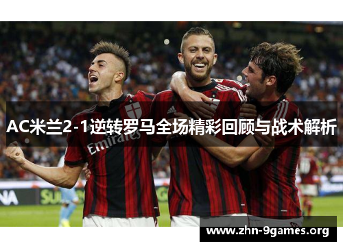 AC米兰2-1逆转罗马全场精彩回顾与战术解析