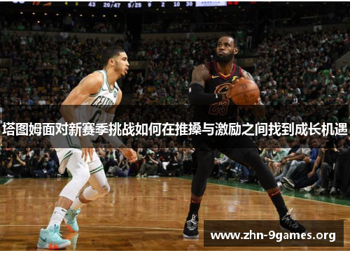 塔图姆面对新赛季挑战如何在推搡与激励之间找到成长机遇