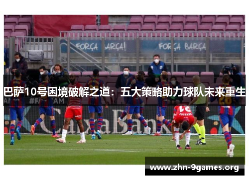 巴萨10号困境破解之道：五大策略助力球队未来重生