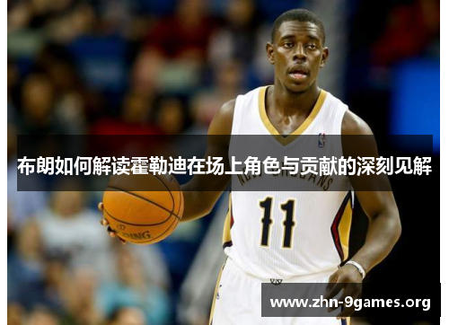 布朗如何解读霍勒迪在场上角色与贡献的深刻见解