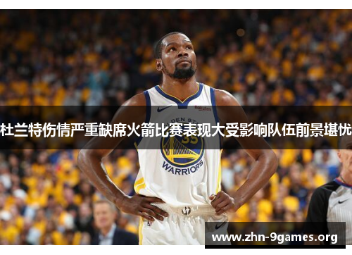 杜兰特伤情严重缺席火箭比赛表现大受影响队伍前景堪忧