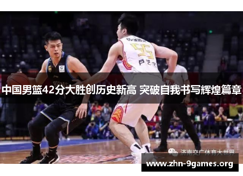 中国男篮42分大胜创历史新高 突破自我书写辉煌篇章