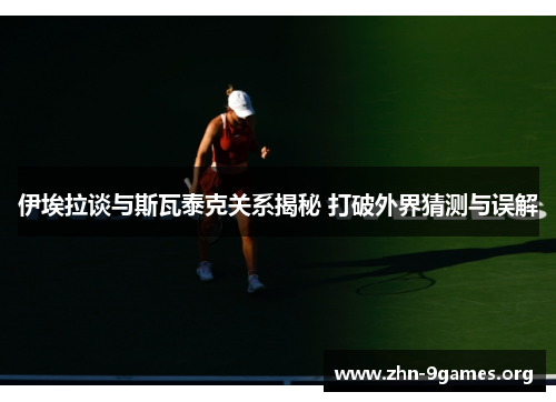 伊埃拉谈与斯瓦泰克关系揭秘 打破外界猜测与误解