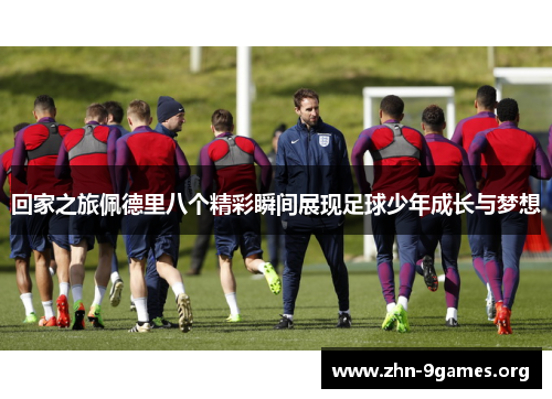 回家之旅佩德里八个精彩瞬间展现足球少年成长与梦想