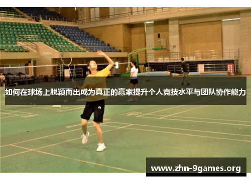 如何在球场上脱颖而出成为真正的赢家提升个人竞技水平与团队协作能力 如何在球场上脱颖而出成为真正的赢家提升个人竞技水平与团队协作能力
