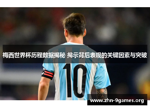 梅西世界杯历程数据揭秘 揭示背后表现的关键因素与突破