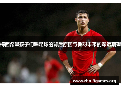 梅西希望孩子们踢足球的背后原因与他对未来的深远期望