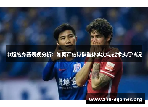 中超热身赛表现分析：如何评估球队整体实力与战术执行情况