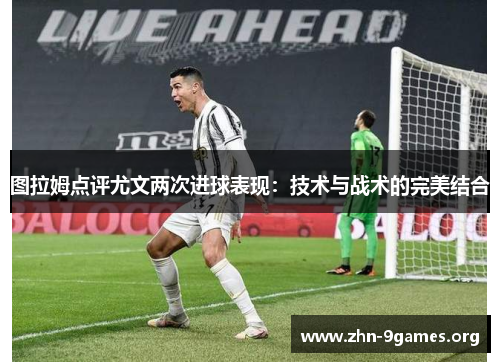图拉姆点评尤文两次进球表现：技术与战术的完美结合