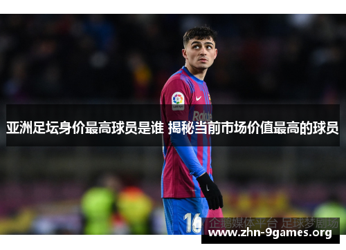 亚洲足坛身价最高球员是谁 揭秘当前市场价值最高的球员