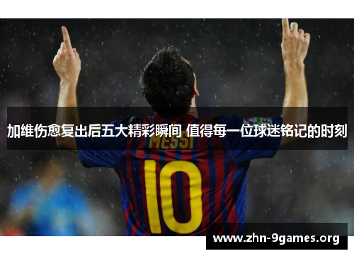 加维伤愈复出后五大精彩瞬间 值得每一位球迷铭记的时刻