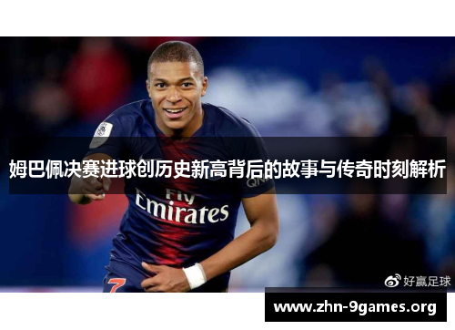 姆巴佩决赛进球创历史新高背后的故事与传奇时刻解析