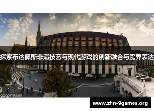 探索布达佩斯非遗技艺与现代游戏的创新融合与跨界表达