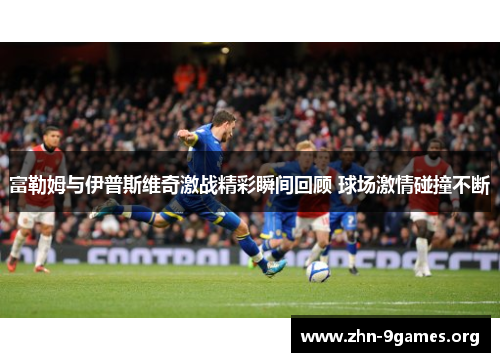 富勒姆与伊普斯维奇激战精彩瞬间回顾 球场激情碰撞不断