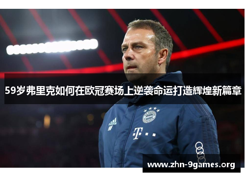 59岁弗里克如何在欧冠赛场上逆袭命运打造辉煌新篇章