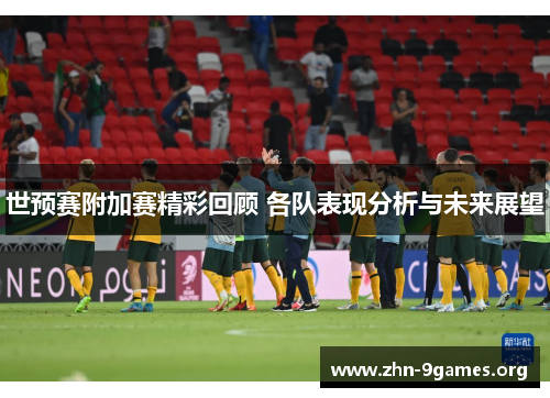 世预赛附加赛精彩回顾 各队表现分析与未来展望