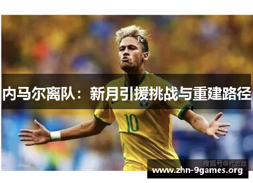 内马尔离队:新月引援挑战与重建路径 内马尔离队:新月引援挑战与重建路径